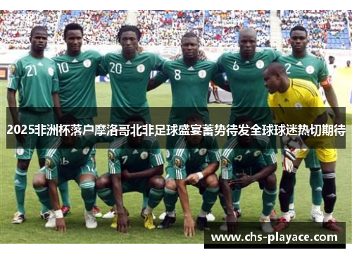 2025非洲杯落户摩洛哥北非足球盛宴蓄势待发全球球迷热切期待