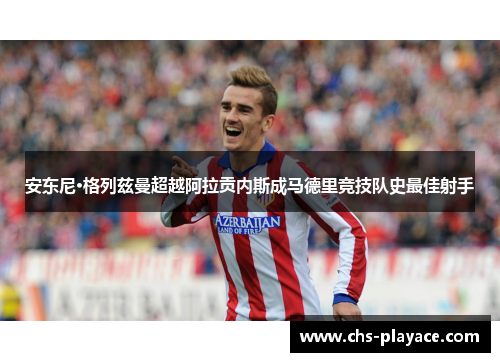 安东尼·格列兹曼超越阿拉贡内斯成马德里竞技队史最佳射手