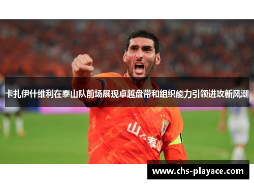 卡扎伊什维利在泰山队前场展现卓越盘带和组织能力引领进攻新风潮