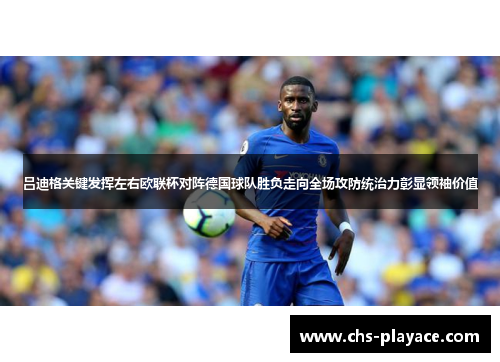 吕迪格关键发挥左右欧联杯对阵德国球队胜负走向全场攻防统治力彰显领袖价值