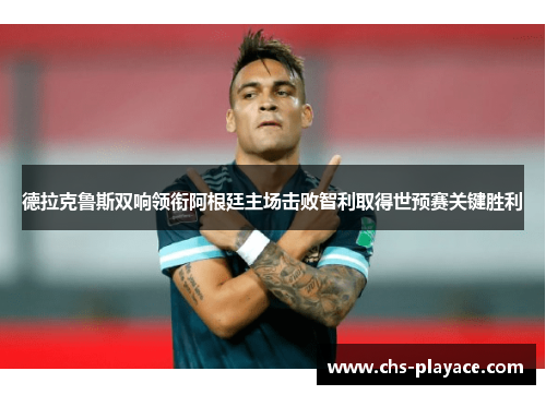 德拉克鲁斯双响领衔阿根廷主场击败智利取得世预赛关键胜利