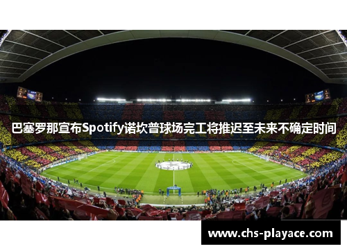 巴塞罗那宣布Spotify诺坎普球场完工将推迟至未来不确定时间